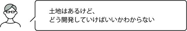 土地はあるけど、どう開発していけばいいかわからない
